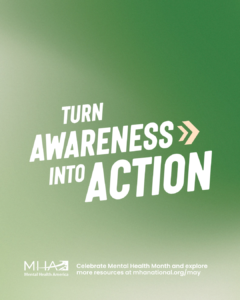 Mental Health America's 2025 Mental Health Awareness Month theme: Turn Awareness into Action